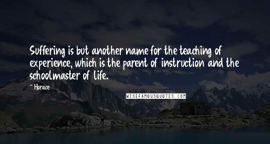 Horace Quotes: Suffering is but another name for the teaching of experience, which is the parent of instruction and the schoolmaster of life.