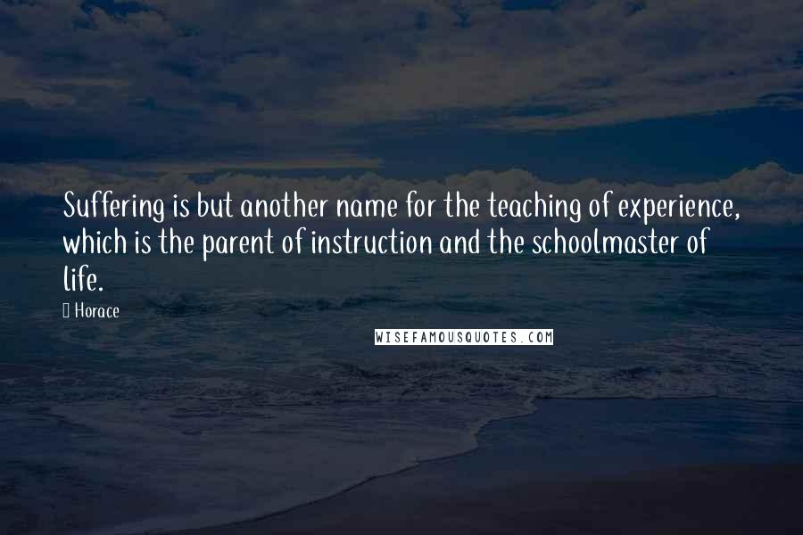 Horace Quotes: Suffering is but another name for the teaching of experience, which is the parent of instruction and the schoolmaster of life.