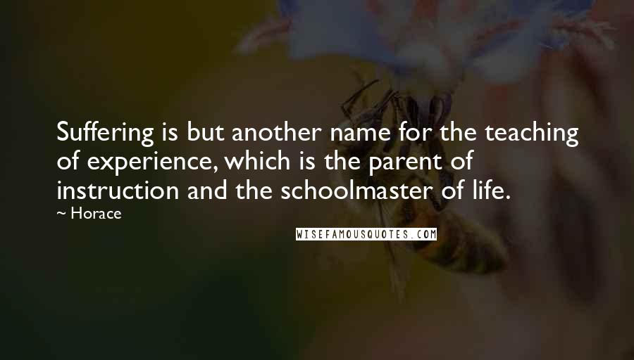 Horace Quotes: Suffering is but another name for the teaching of experience, which is the parent of instruction and the schoolmaster of life.