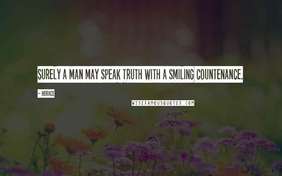 Horace Quotes: Surely a Man may speak Truth with a smiling countenance.
