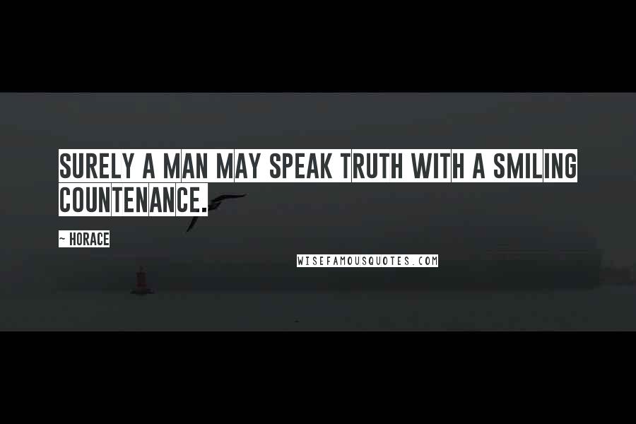 Horace Quotes: Surely a Man may speak Truth with a smiling countenance.