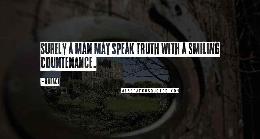 Horace Quotes: Surely a Man may speak Truth with a smiling countenance.