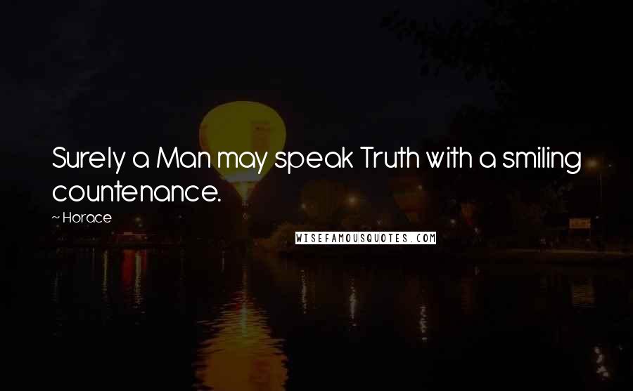 Horace Quotes: Surely a Man may speak Truth with a smiling countenance.