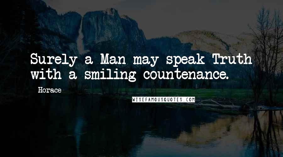 Horace Quotes: Surely a Man may speak Truth with a smiling countenance.