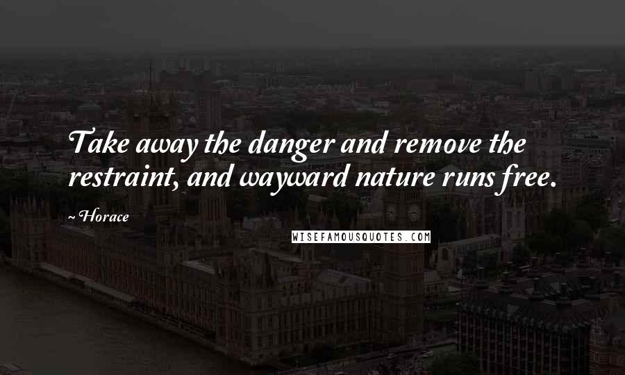 Horace Quotes: Take away the danger and remove the restraint, and wayward nature runs free.
