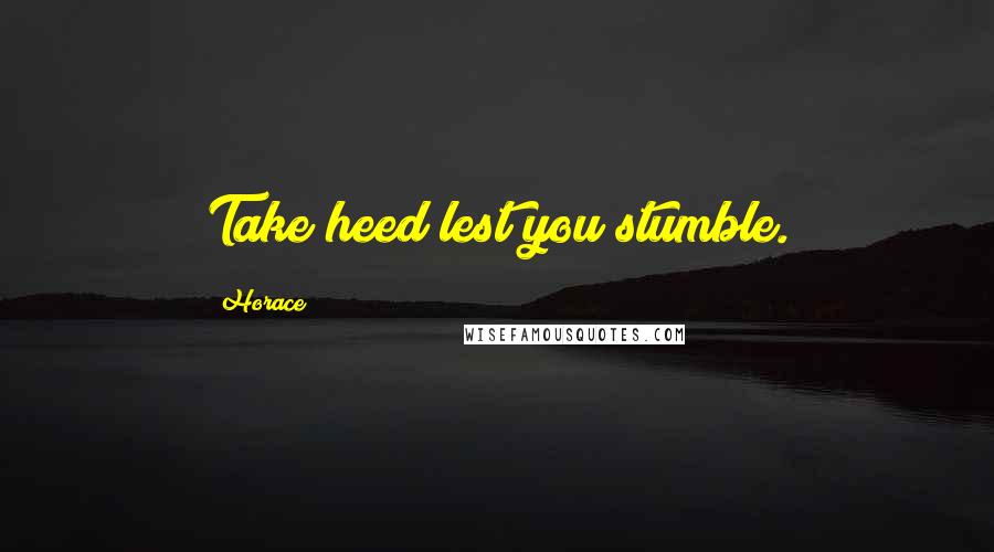 Horace Quotes: Take heed lest you stumble.