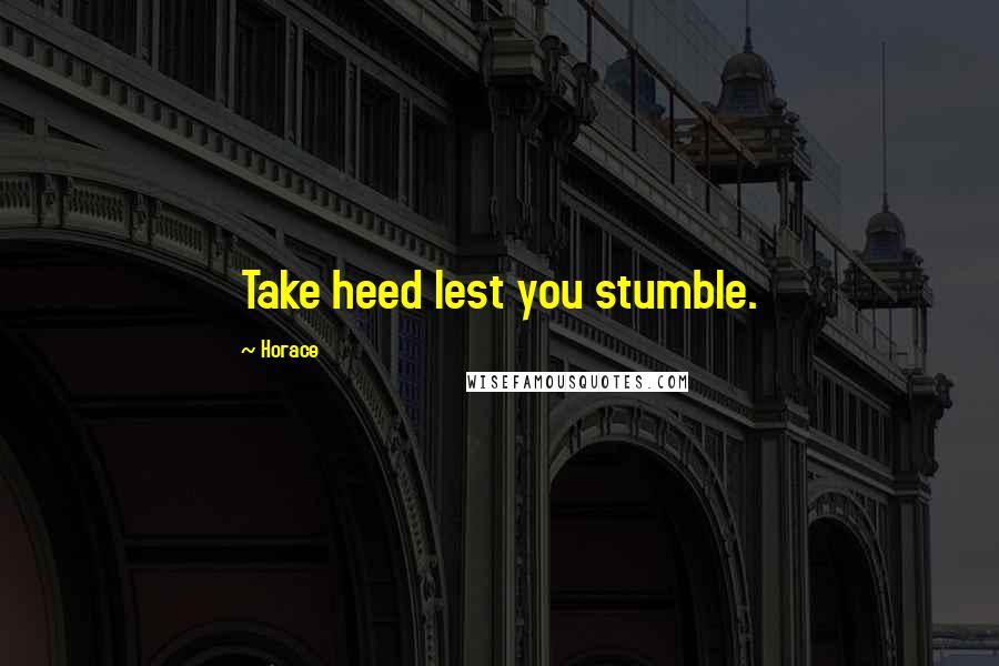 Horace Quotes: Take heed lest you stumble.