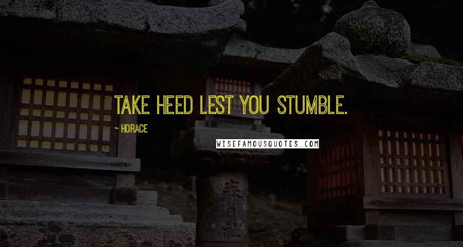 Horace Quotes: Take heed lest you stumble.