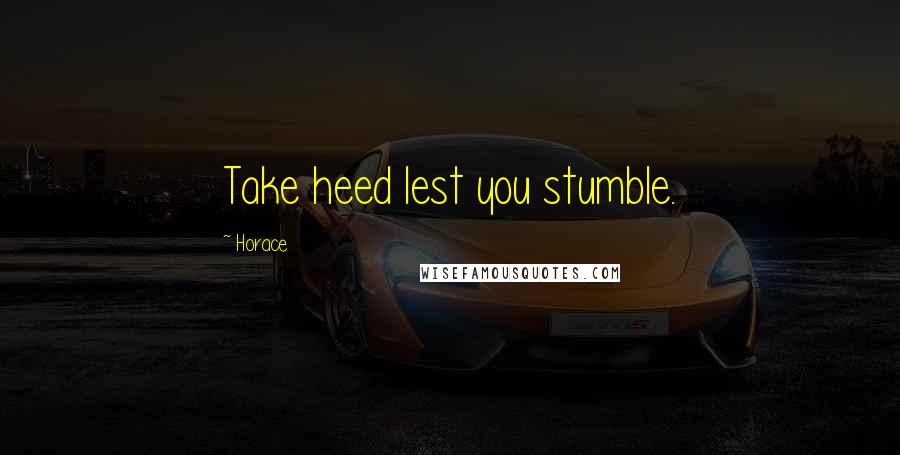 Horace Quotes: Take heed lest you stumble.