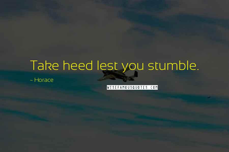 Horace Quotes: Take heed lest you stumble.