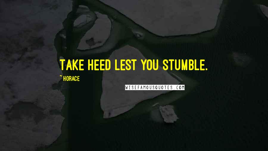 Horace Quotes: Take heed lest you stumble.