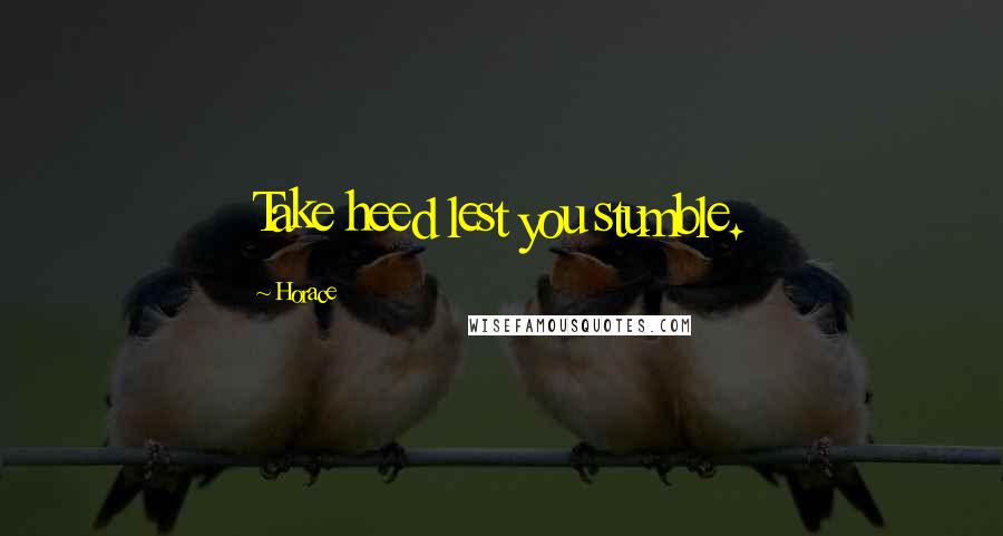 Horace Quotes: Take heed lest you stumble.