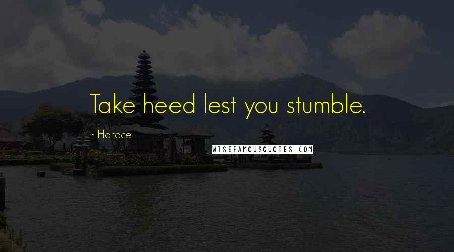 Horace Quotes: Take heed lest you stumble.