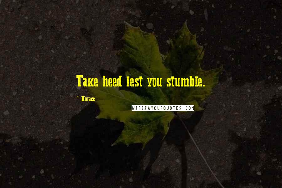 Horace Quotes: Take heed lest you stumble.