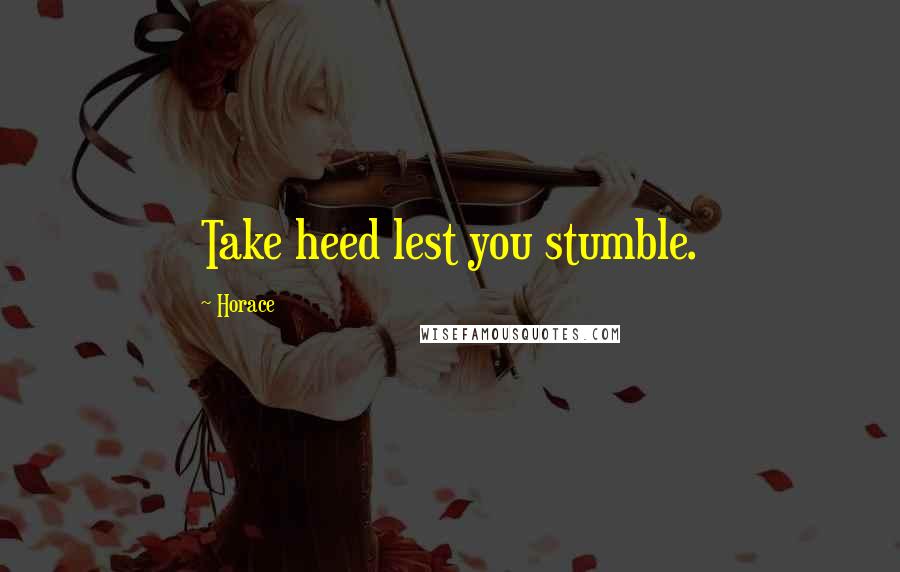 Horace Quotes: Take heed lest you stumble.