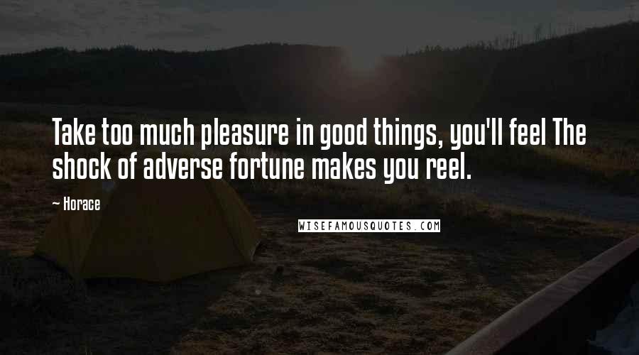 Horace Quotes: Take too much pleasure in good things, you'll feel The shock of adverse fortune makes you reel.