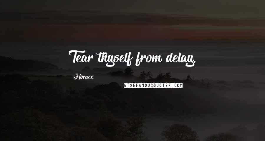 Horace Quotes: Tear thyself from delay.