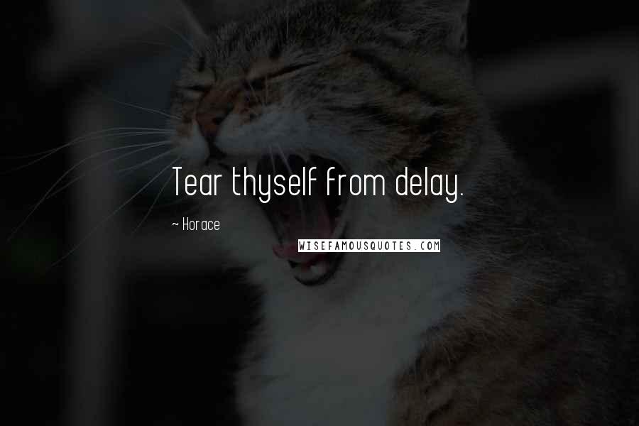 Horace Quotes: Tear thyself from delay.