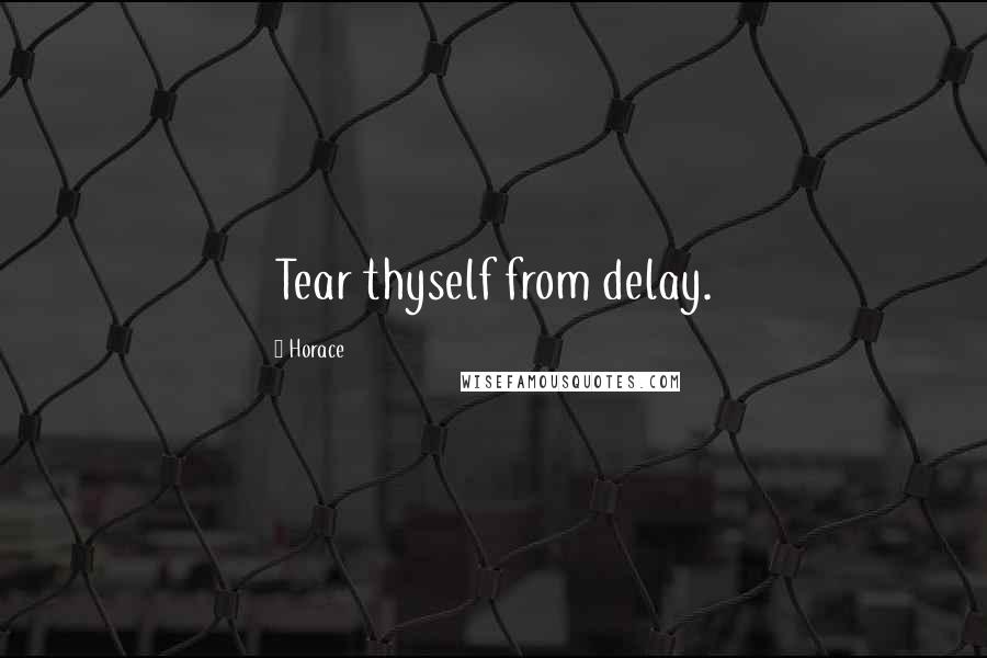 Horace Quotes: Tear thyself from delay.
