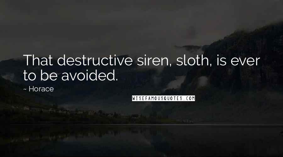 Horace Quotes: That destructive siren, sloth, is ever to be avoided.