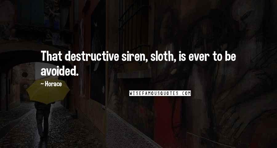 Horace Quotes: That destructive siren, sloth, is ever to be avoided.