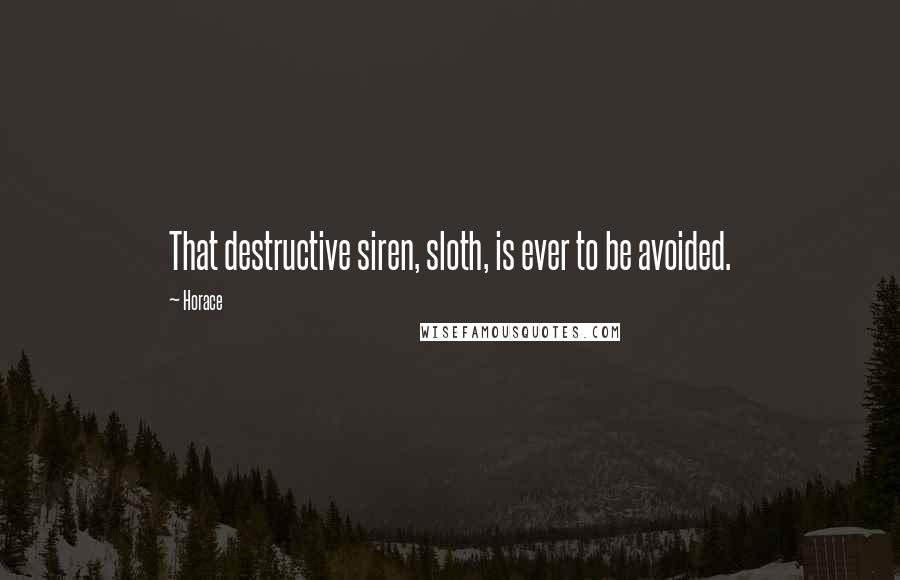 Horace Quotes: That destructive siren, sloth, is ever to be avoided.