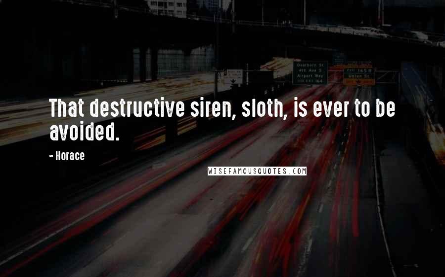 Horace Quotes: That destructive siren, sloth, is ever to be avoided.