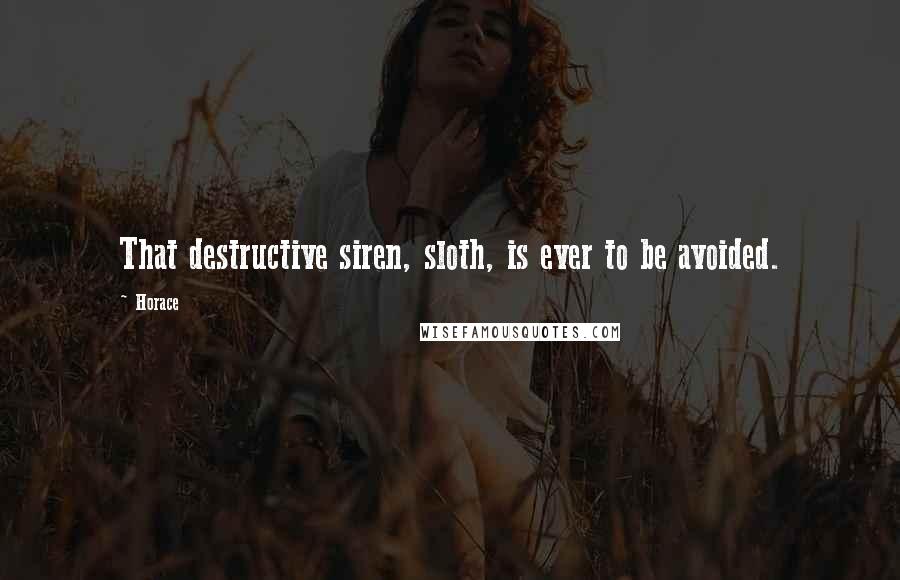 Horace Quotes: That destructive siren, sloth, is ever to be avoided.