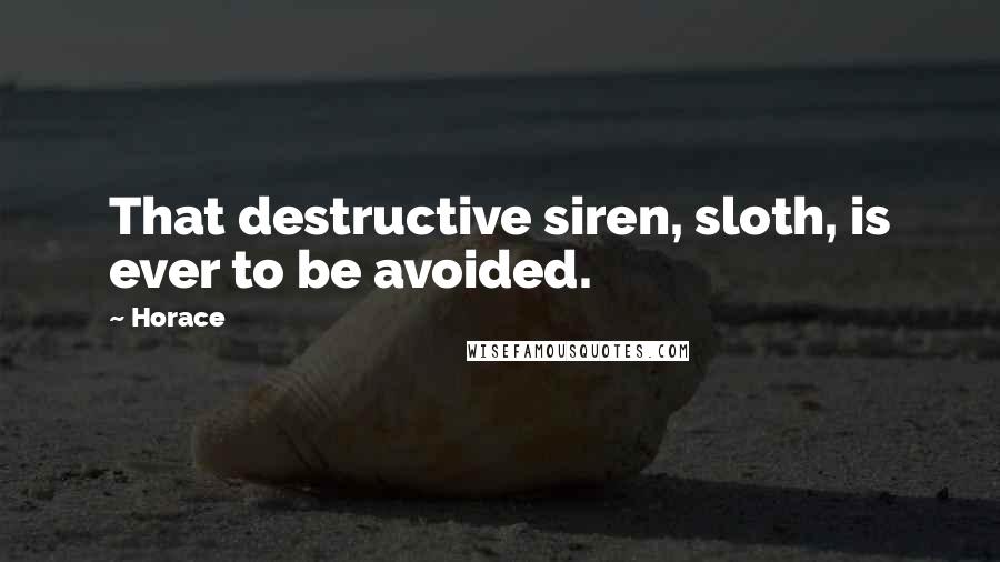 Horace Quotes: That destructive siren, sloth, is ever to be avoided.