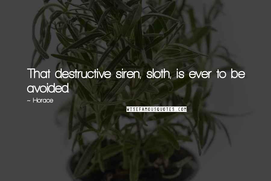 Horace Quotes: That destructive siren, sloth, is ever to be avoided.