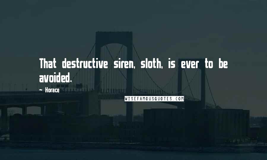 Horace Quotes: That destructive siren, sloth, is ever to be avoided.