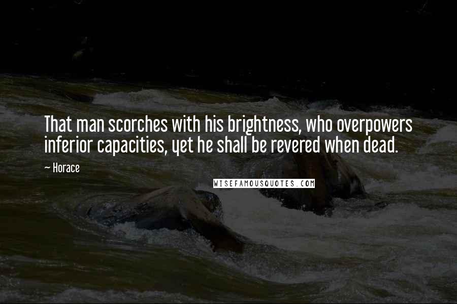 Horace Quotes: That man scorches with his brightness, who overpowers inferior capacities, yet he shall be revered when dead.