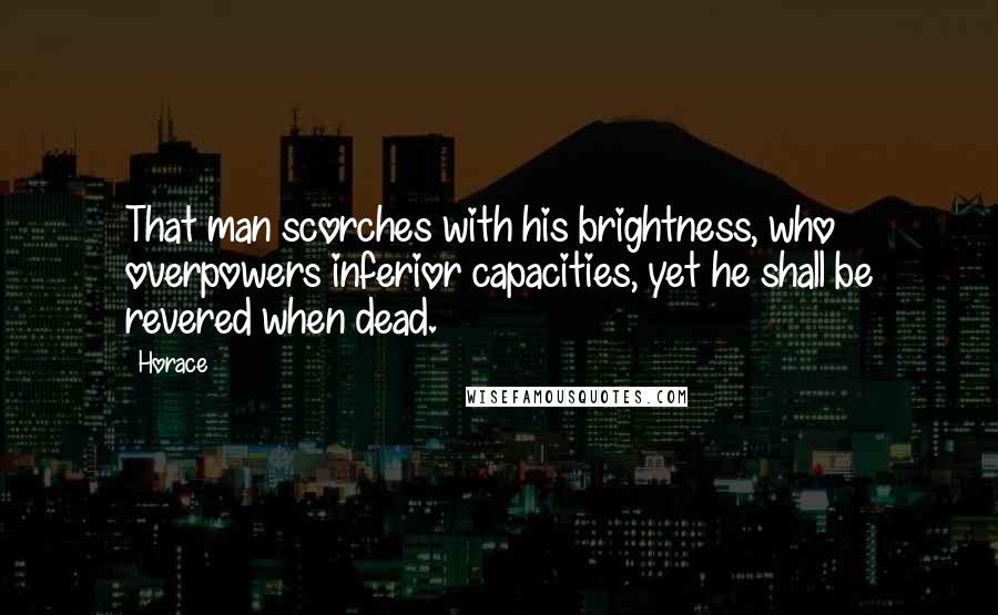 Horace Quotes: That man scorches with his brightness, who overpowers inferior capacities, yet he shall be revered when dead.