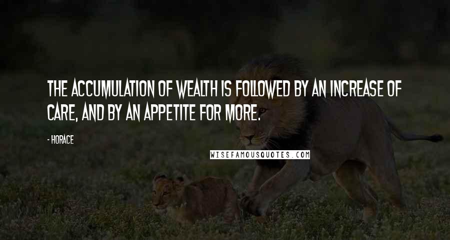 Horace Quotes: The accumulation of wealth is followed by an increase of care, and by an appetite for more.