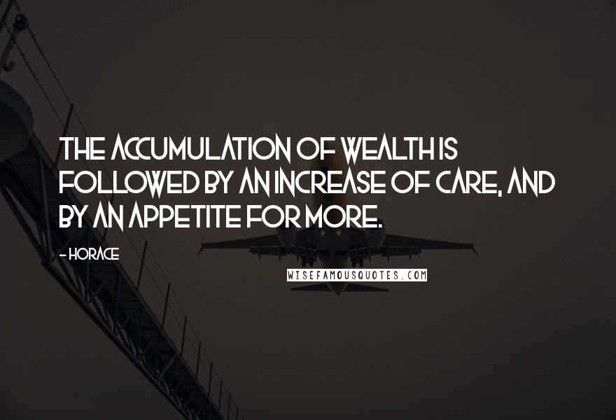 Horace Quotes: The accumulation of wealth is followed by an increase of care, and by an appetite for more.