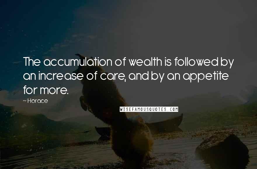 Horace Quotes: The accumulation of wealth is followed by an increase of care, and by an appetite for more.