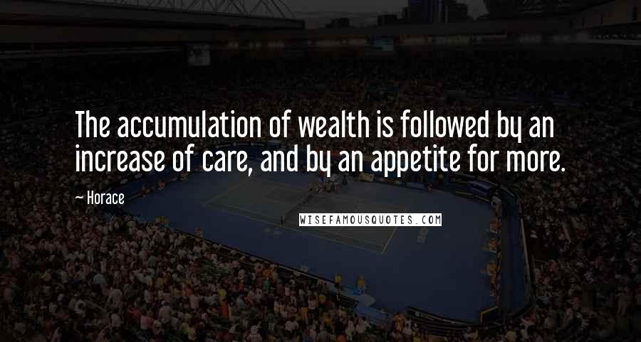 Horace Quotes: The accumulation of wealth is followed by an increase of care, and by an appetite for more.