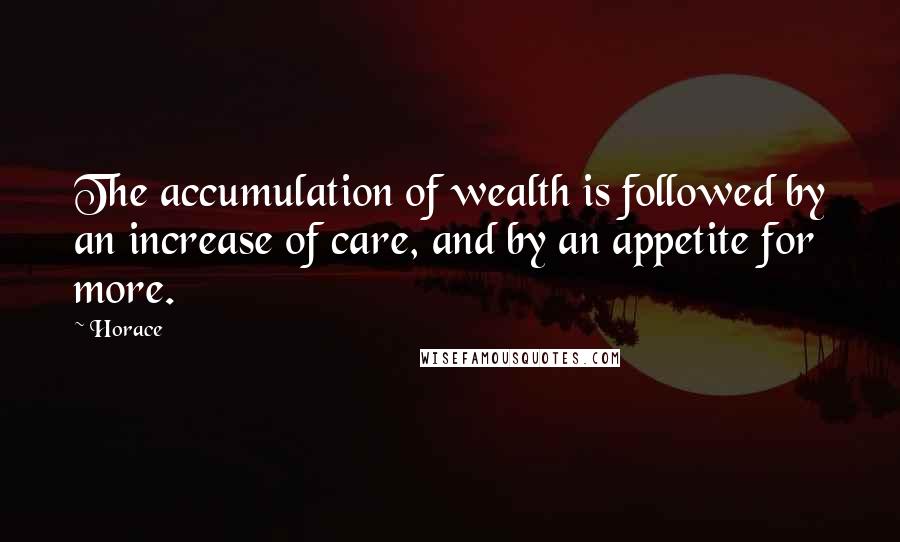 Horace Quotes: The accumulation of wealth is followed by an increase of care, and by an appetite for more.