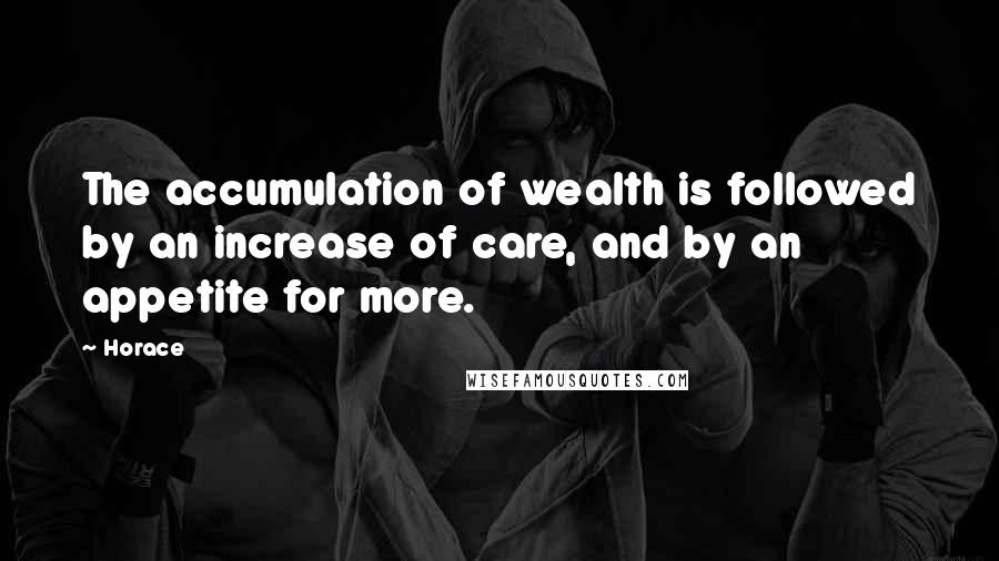 Horace Quotes: The accumulation of wealth is followed by an increase of care, and by an appetite for more.