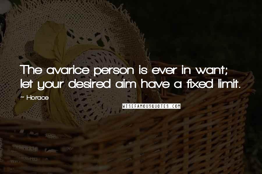 Horace Quotes: The avarice person is ever in want; let your desired aim have a fixed limit.