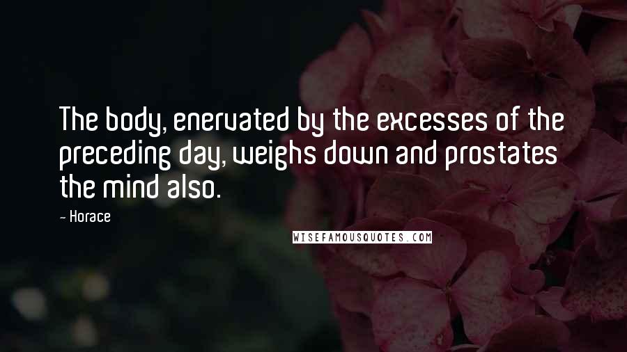 Horace Quotes: The body, enervated by the excesses of the preceding day, weighs down and prostates the mind also.