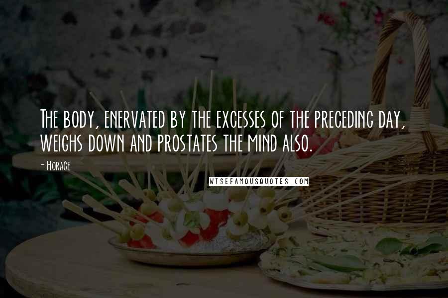 Horace Quotes: The body, enervated by the excesses of the preceding day, weighs down and prostates the mind also.