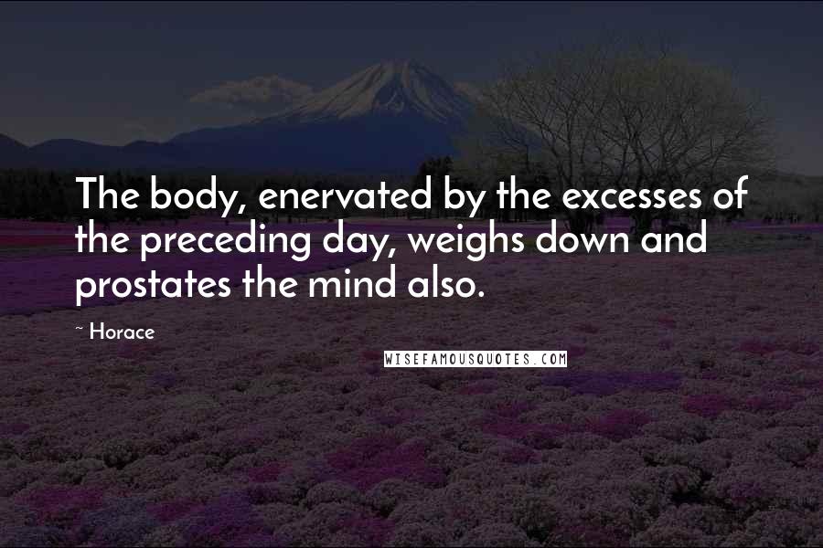 Horace Quotes: The body, enervated by the excesses of the preceding day, weighs down and prostates the mind also.