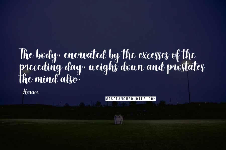 Horace Quotes: The body, enervated by the excesses of the preceding day, weighs down and prostates the mind also.