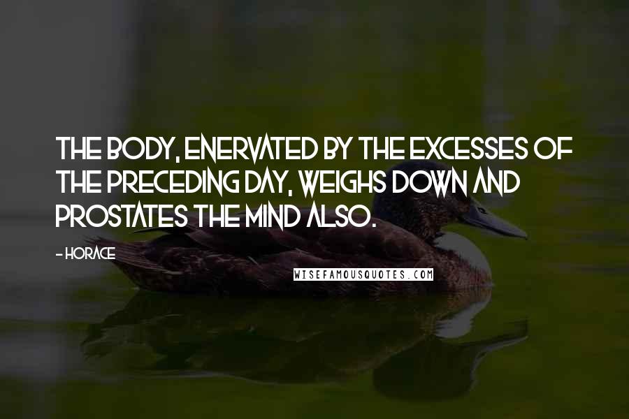 Horace Quotes: The body, enervated by the excesses of the preceding day, weighs down and prostates the mind also.