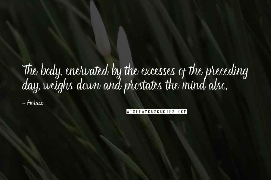 Horace Quotes: The body, enervated by the excesses of the preceding day, weighs down and prostates the mind also.