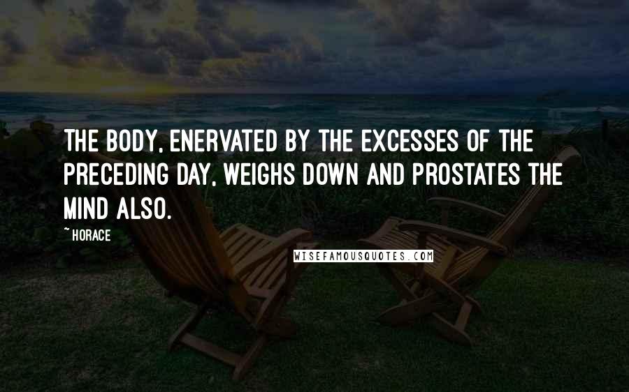 Horace Quotes: The body, enervated by the excesses of the preceding day, weighs down and prostates the mind also.