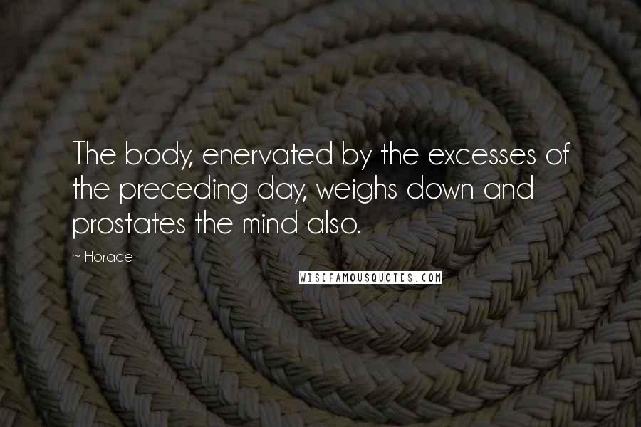 Horace Quotes: The body, enervated by the excesses of the preceding day, weighs down and prostates the mind also.