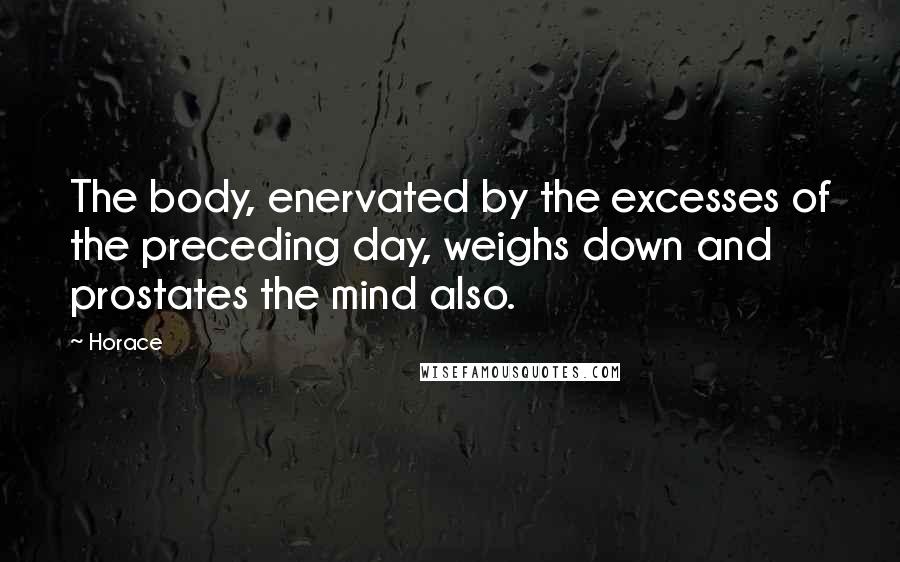 Horace Quotes: The body, enervated by the excesses of the preceding day, weighs down and prostates the mind also.