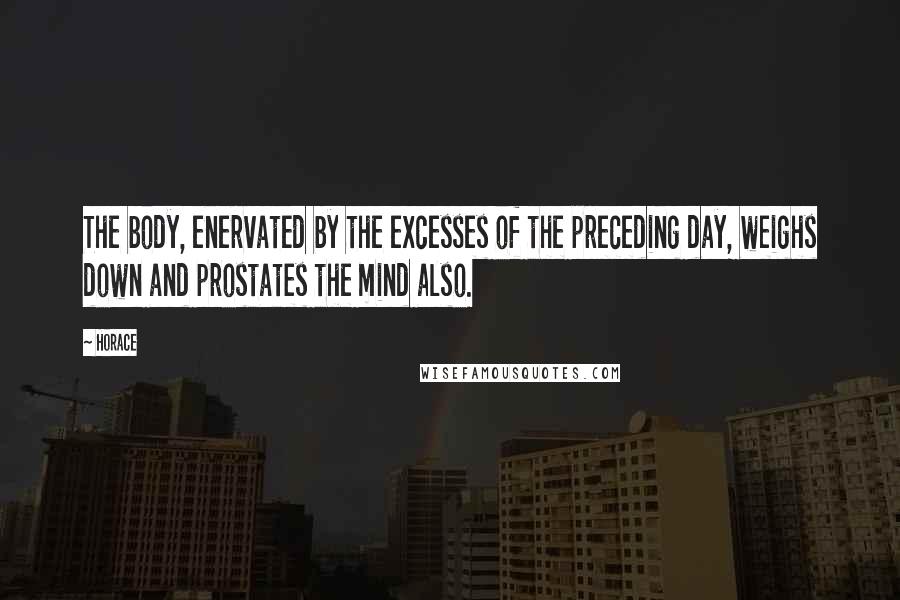 Horace Quotes: The body, enervated by the excesses of the preceding day, weighs down and prostates the mind also.